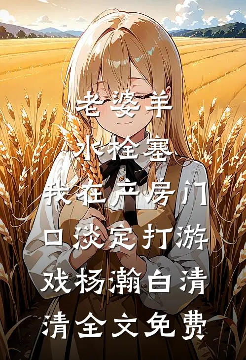 老婆羊水栓塞，我在产房门口淡定打游戏杨瀚白清清全文免费
