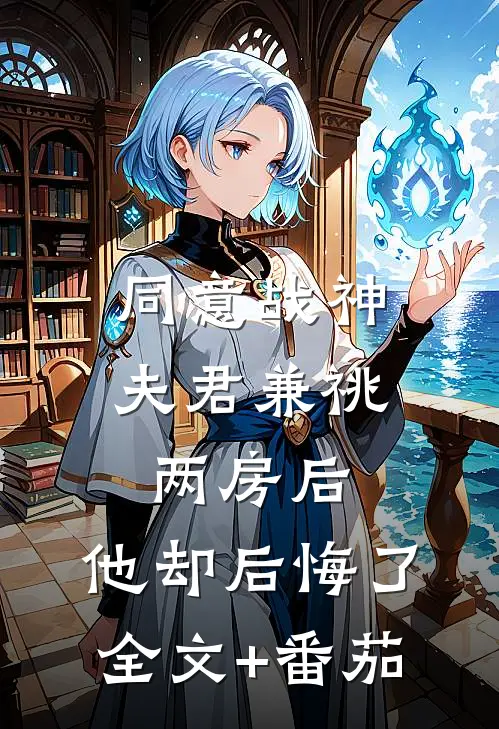 同意战神夫君兼祧两房后，他却后悔了全文+番茄