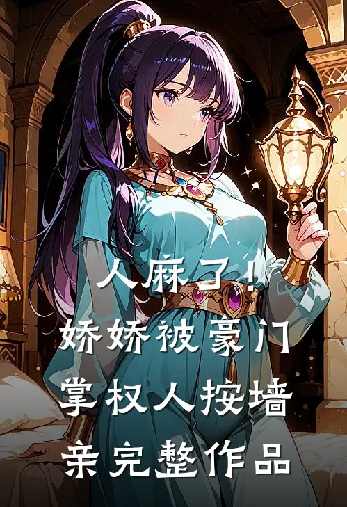 人麻了！娇娇被豪门掌权人按墙亲完整作品