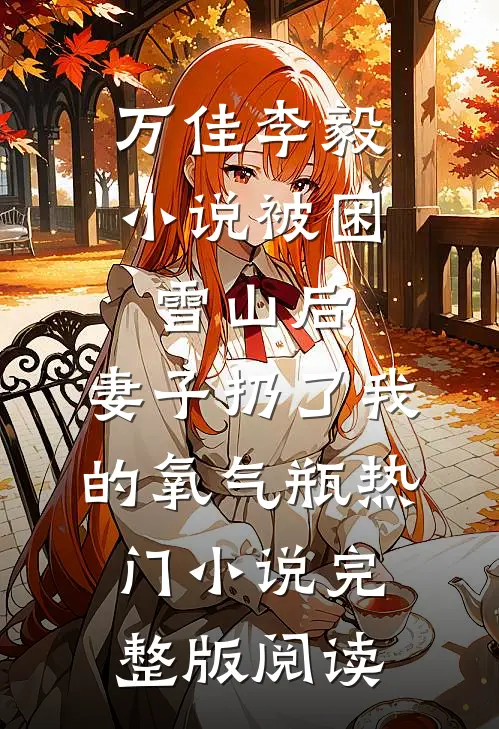 万佳李毅小说被困雪山后，妻子扔了我的氧气瓶热门小说完整版阅读