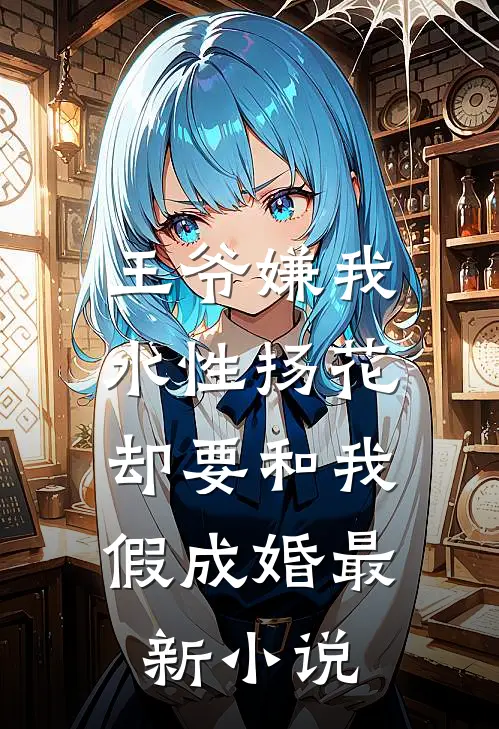王爷嫌我水性扬花，却要和我假成婚最新小说