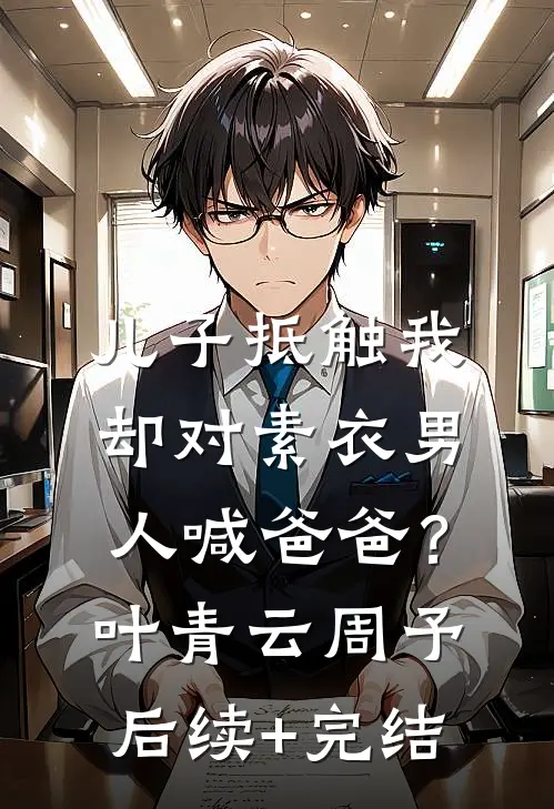 儿子抵触我，却对素衣男人喊爸爸？叶青云周予后续+完结