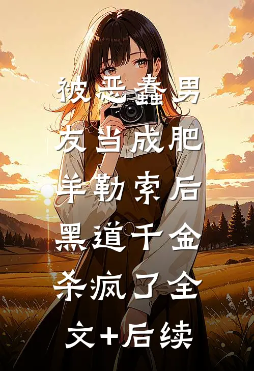 被恶蠢男友当成肥羊勒索后，黑道千金杀疯了全文+后续