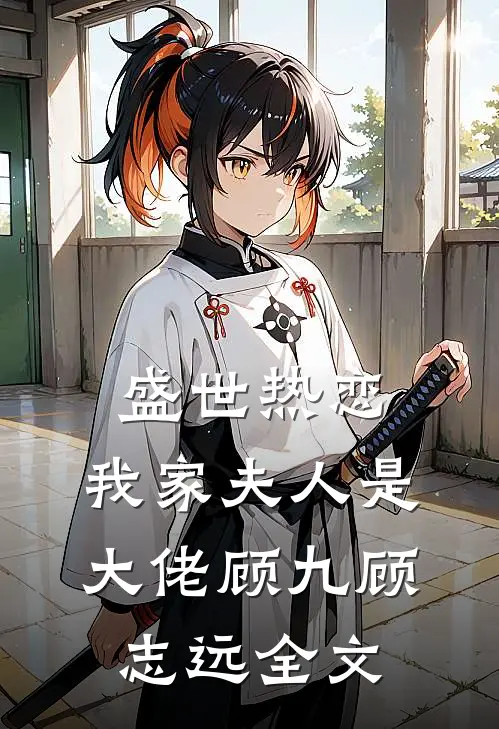 盛世热恋：我家夫人是大佬顾九顾志远全文