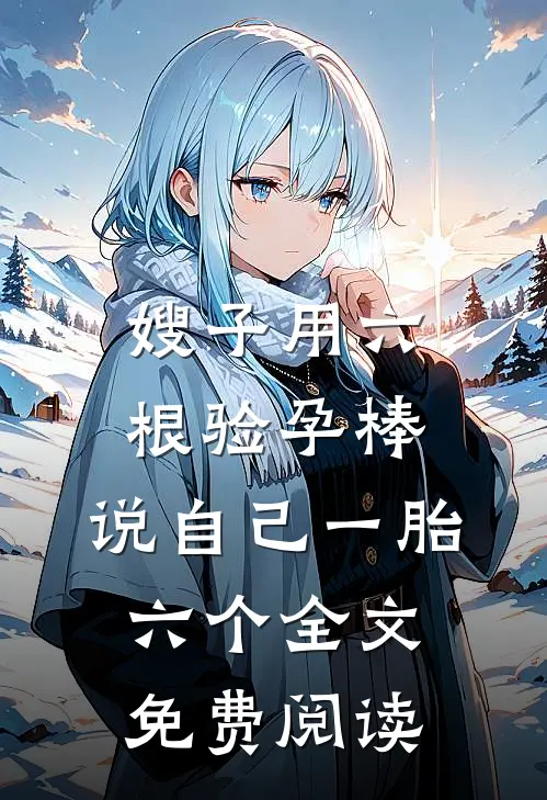 嫂子用六根验孕棒，说自己一胎六个全文免费阅读