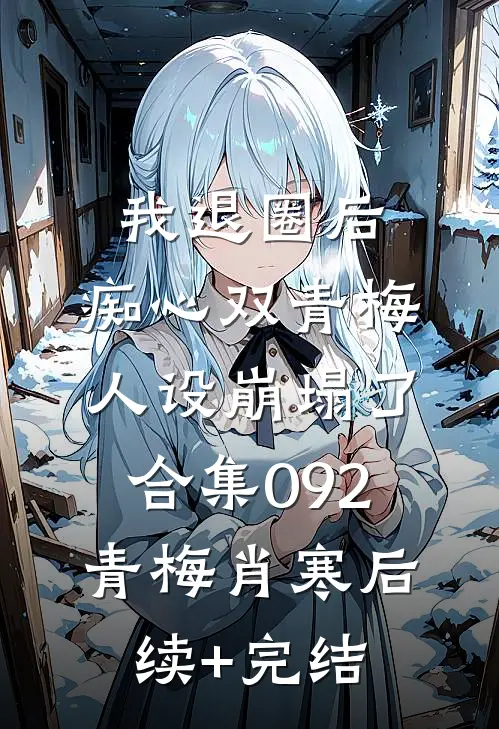 我退圈后，痴心双青梅人设崩塌了。合集092青梅肖寒后续+完结