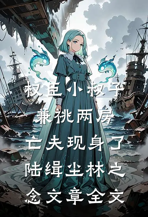权臣小叔子兼祧两房，亡夫现身了陆缉尘林之念文章全文