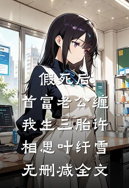 假死后，首富老公缠我生三胎许相思叶纤雪无删减全文