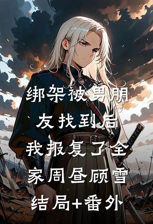 绑架被男朋友找到后，我报复了全家周昼顾雪结局+番外