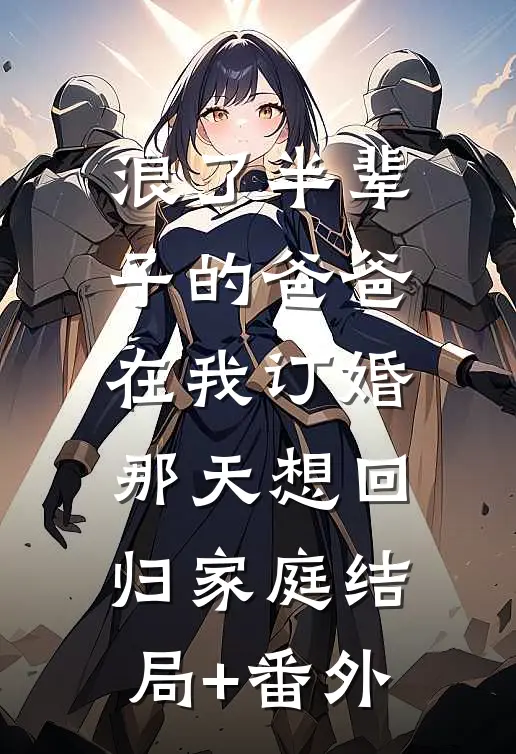 浪了半辈子的爸爸，在我订婚那天想回归家庭结局+番外