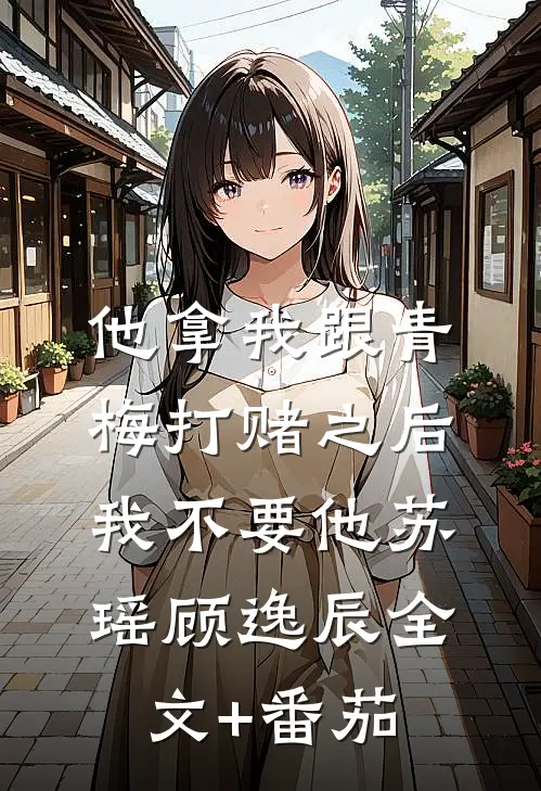 他拿我跟青梅打赌之后，我不要他苏瑶顾逸辰全文+番茄