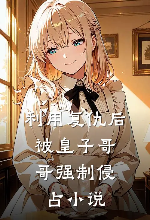 利用复仇后，被皇子哥哥强制侵占小说