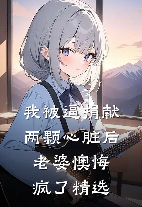 我被逼捐献两颗心脏后，老婆懊悔疯了精选