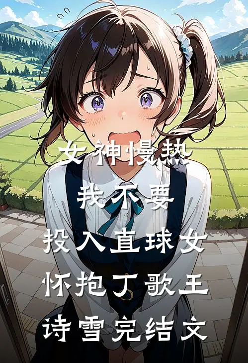 女神慢热我不要，投入直球女怀抱丁歌王诗雪完结文