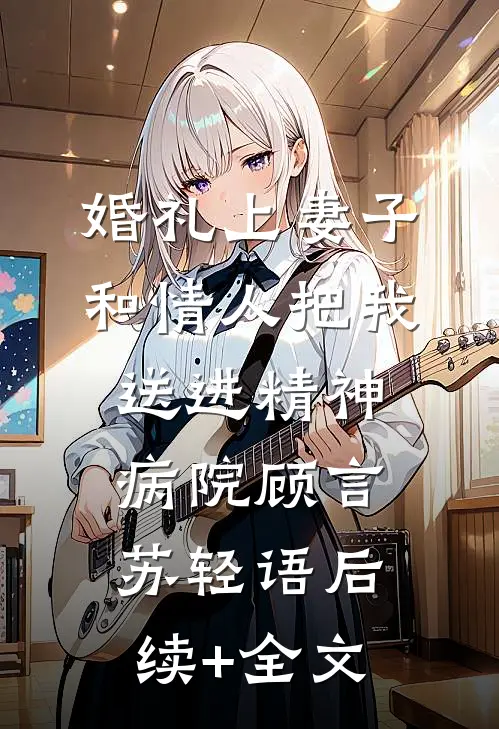 婚礼上妻子和情人把我送进精神病院顾言苏轻语后续+全文