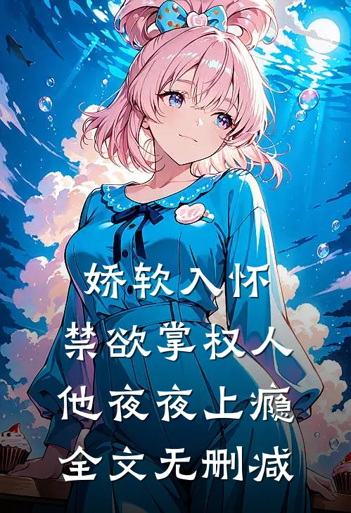 娇软入怀，禁欲掌权人他夜夜上瘾全文无删减