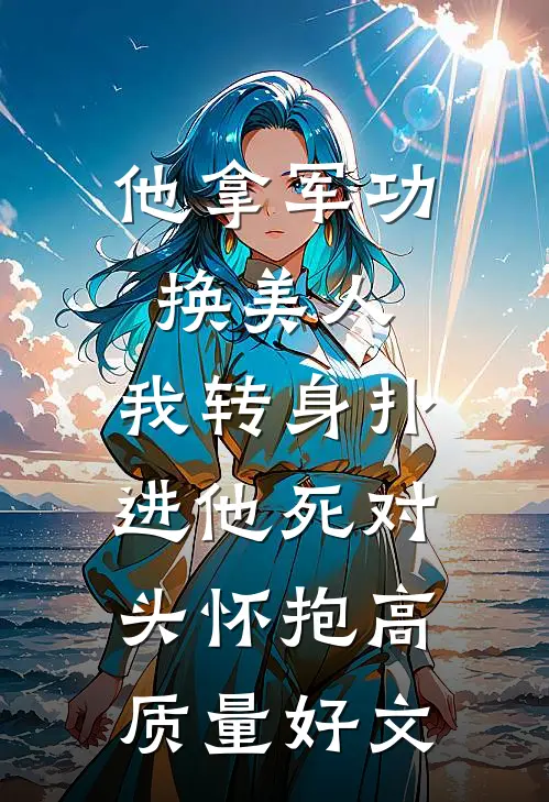 他拿军功换美人，我转身扑进他死对头怀抱高质量好文