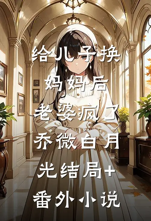 给儿子换妈妈后，老婆疯了乔微白月光结局+番外小说
