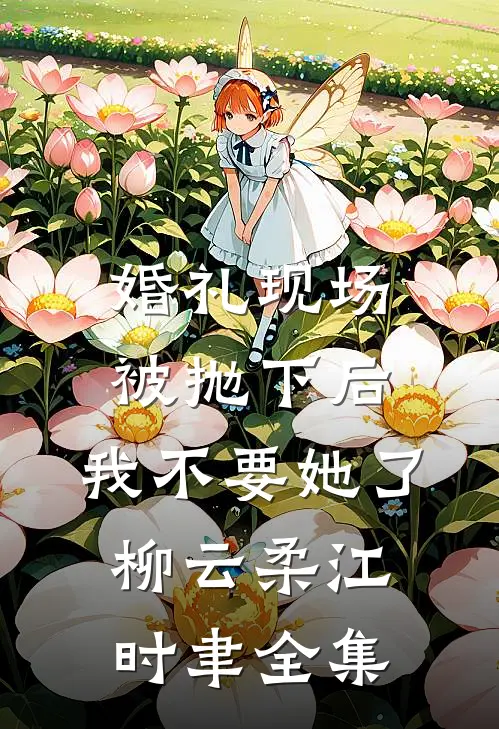 婚礼现场被抛下后，我不要她了柳云柔江时聿全集
