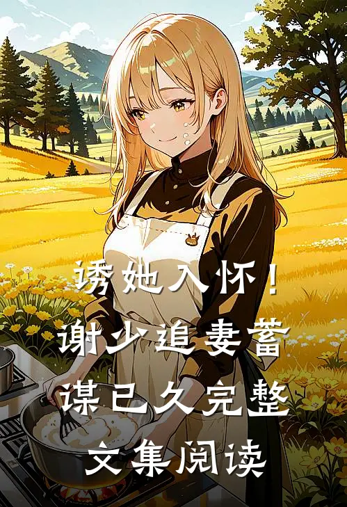 诱她入怀！谢少追妻蓄谋已久完整文集阅读