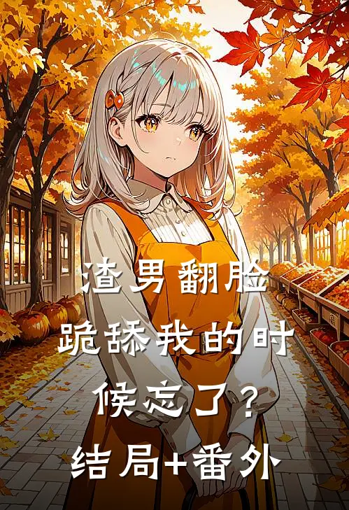 渣男翻脸，跪舔我的时候忘了？结局+番外