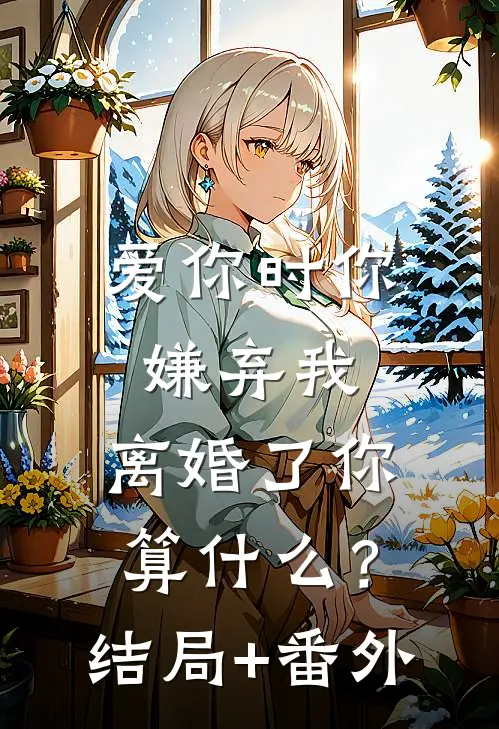 爱你时你嫌弃我，离婚了你算什么？结局+番外