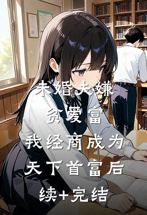 未婚夫嫌贫爱富，我经商成为天下首富后续+完结
