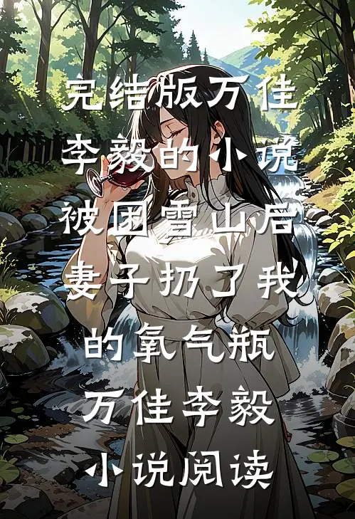 完结版万佳李毅的小说被困雪山后，妻子扔了我的氧气瓶万佳李毅小说阅读