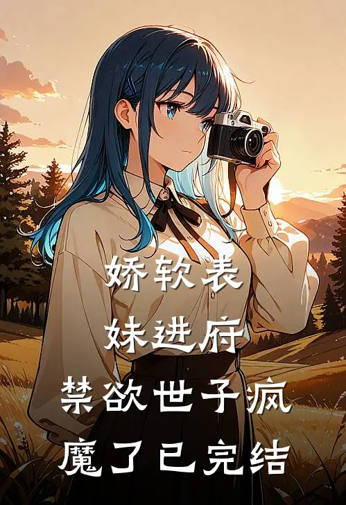 娇软表妹进府：禁欲世子疯魔了已完结