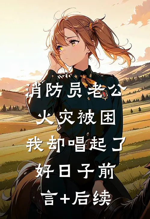 消防员老公火灾被困，我却唱起了好日子前言+后续