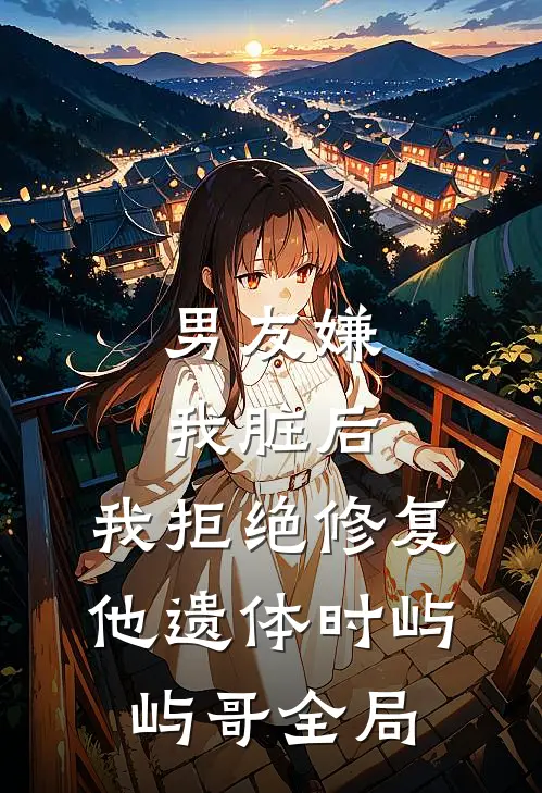 男友嫌我脏后，我拒绝修复他遗体时屿屿哥全局