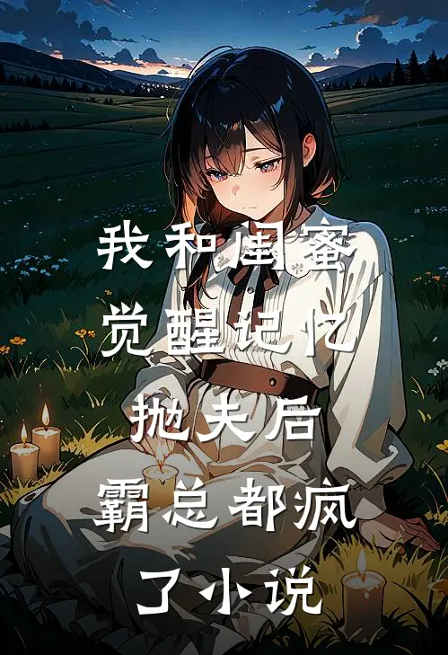 我和闺蜜觉醒记忆抛夫后，霸总都疯了小说