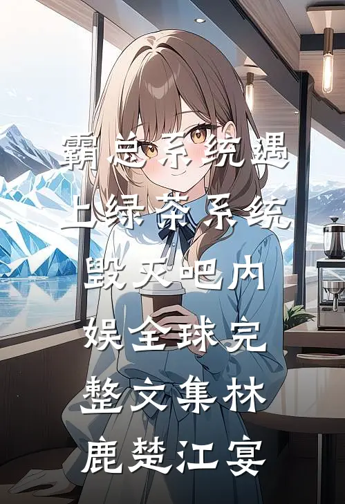 霸总系统遇上绿茶系统：毁灭吧内娱全球完整文集林鹿楚江宴