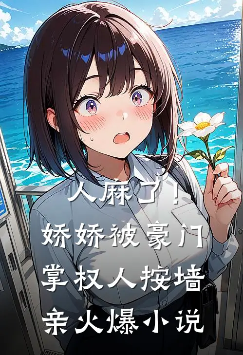 人麻了！娇娇被豪门掌权人按墙亲火爆小说