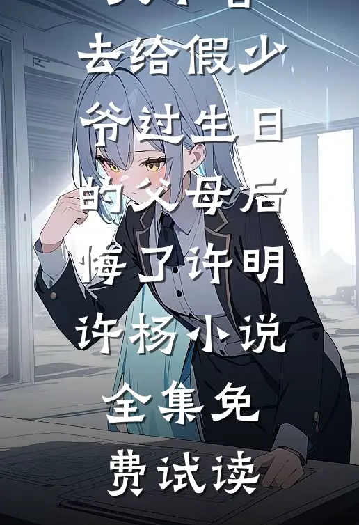 放任大火不管，去给假少爷过生日的父母后悔了许明许杨小说全集免费试读