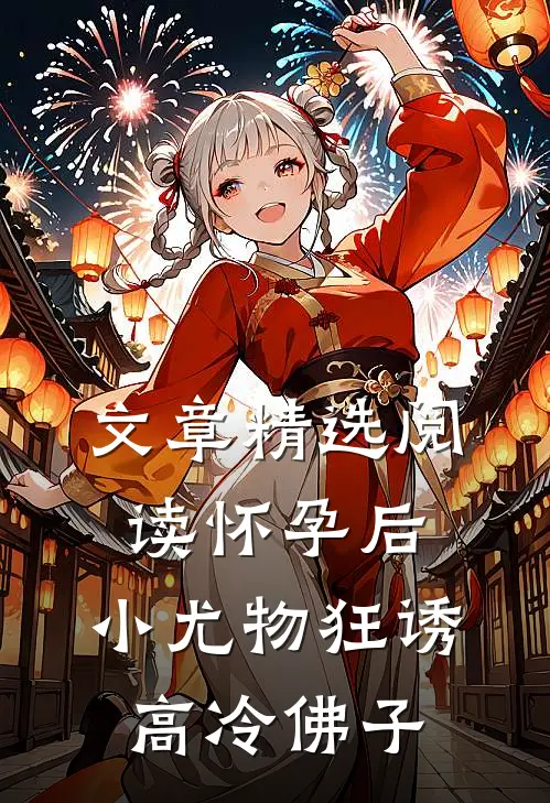文章精选阅读怀孕后，小尤物狂诱高冷佛子