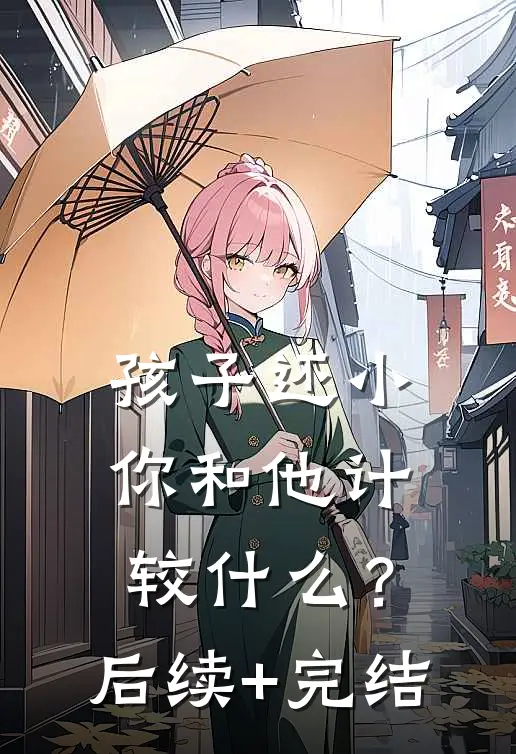 孩子还小，你和他计较什么？后续+完结