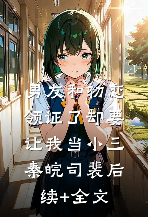 男友和初恋领证了却要让我当小三秦皖司裴后续+全文