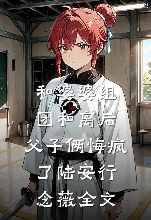 和婆婆组团和离后，父子俩悔疯了陆安行念薇全文