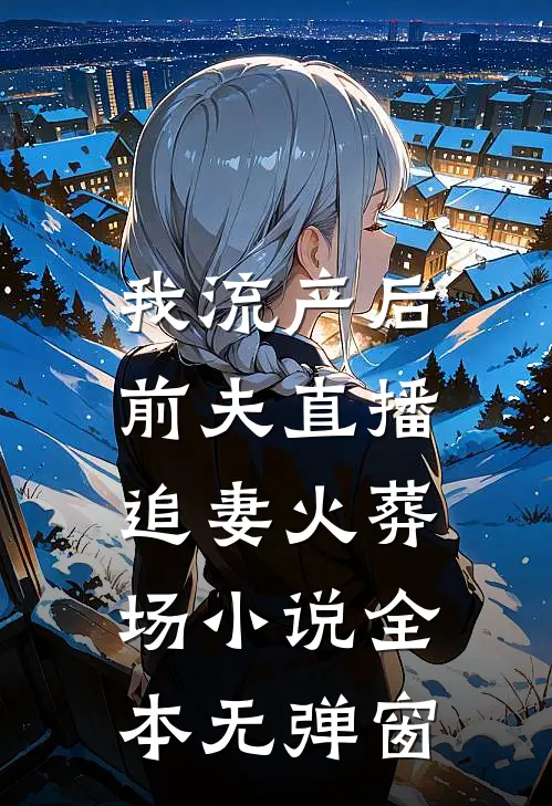 我流产后，前夫直播追妻火葬场小说全本无弹窗