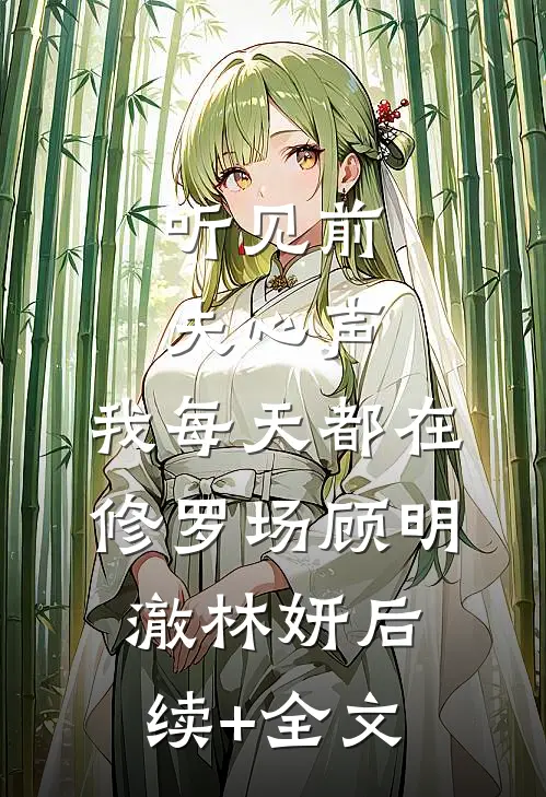 听见前夫心声，我每天都在修罗场顾明澈林妍后续+全文