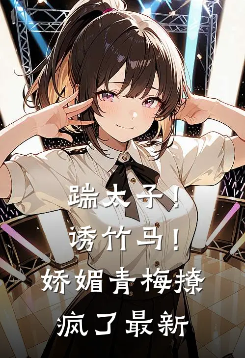 踹太子！诱竹马！娇媚青梅撩疯了最新