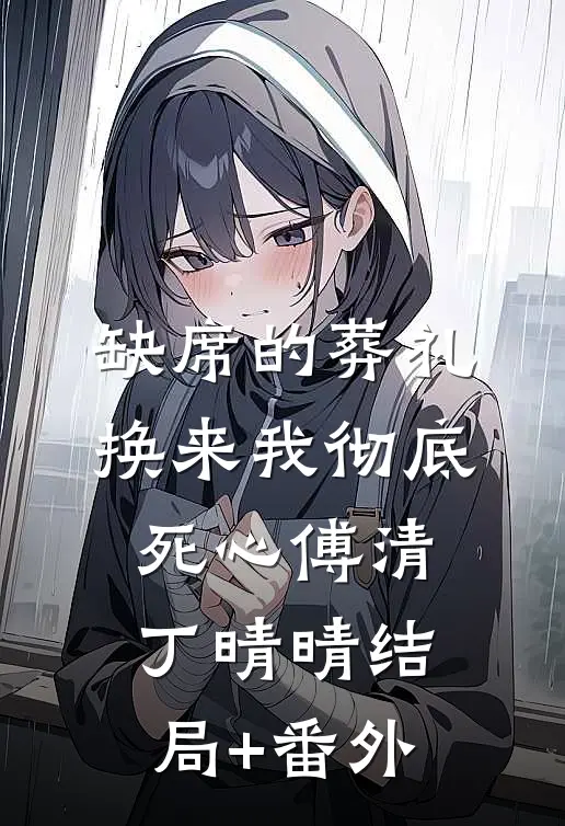 缺席的葬礼，换来我彻底死心傅清丁晴晴结局+番外
