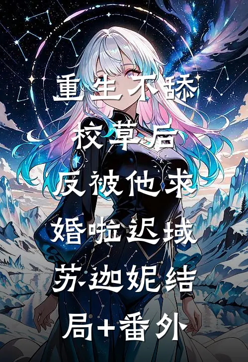 重生不舔校草后，反被他求婚啦迟域苏迦妮结局+番外