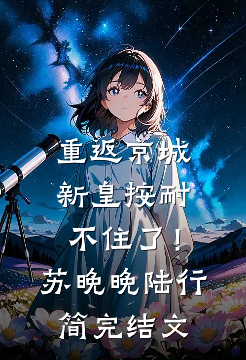 重返京城，新皇按耐不住了！苏晚晚陆行简完结文