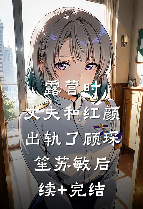 露营时，丈夫和红颜出轨了顾琛笙苏敏后续+完结