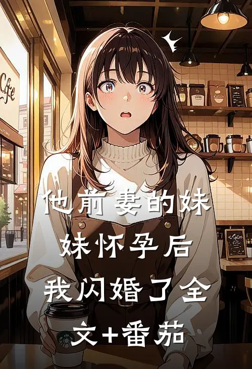 他前妻的妹妹怀孕后，我闪婚了全文+番茄