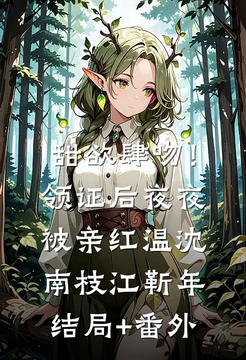 甜欲肆吻！领证后夜夜被亲红温沈南枝江靳年结局+番外