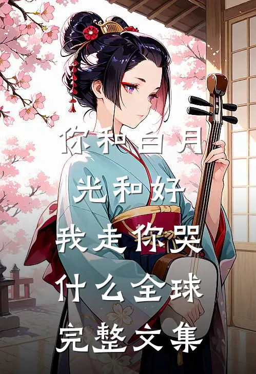 你和白月光和好，我走你哭什么全球完整文集