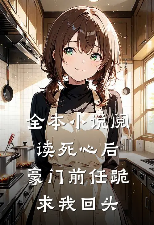 全本小说阅读死心后，豪门前任跪求我回头